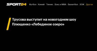 Аделина Сотникова - Евгений Плющенко - Александр Трусов - Трусова выступит на новогоднем шоу Плющенко «Лебединое озеро» - sport24.ru