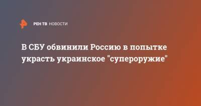 В СБУ обвинили Россию в попытке украсть украинское "супероружие" - ren.tv - Россия - Украина - Киев