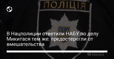 В Нацполиции ответили НАБУ по делу Микитася тем же: предостерегли от вмешательства - liga.net
