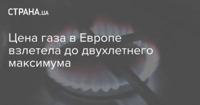 Цена газа в Европе взлетела до двухлетнего максимума - strana.ua