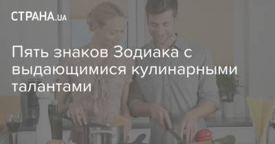Пять знаков Зодиака с выдающимися кулинарными талантами - strana.ua - Украина