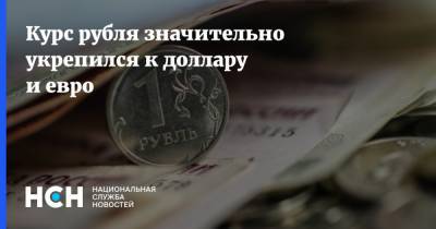 Курс рубля значительно укрепился к доллару и евро - nsn.fm