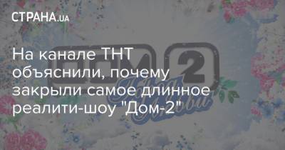 На канале ТНТ объяснили, почему закрыли самое длинное реалити-шоу "Дом-2" - strana.ua