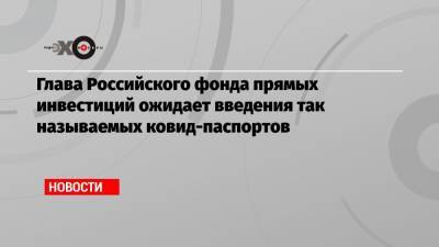 Кирилл Дмитриев - Валентина Матвиенко - Глава Российского фонда прямых инвестиций ожидает введения так называемых ковид-паспортов - echo.msk.ru