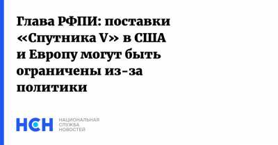 Кирилл Дмитриев - Глава РФПИ: поставки «Спутника V» в США и Европу могут быть ограничены из-за политики - nsn.fm - США - Венгрия - Сербия - Европа