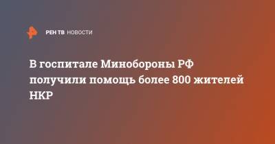 В госпитале Минобороны РФ получили помощь более 800 жителей НКР - ren.tv - Степанакерт - Нагорный Карабах - Минобороны