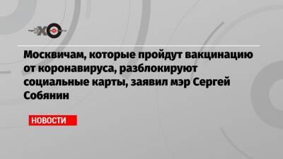 Москвичам, которые пройдут вакцинацию от коронавируса, разблокируют социальные карты, заявил мэр Сергей Собянин - echo.msk.ru - Москва - Сергей Собянин