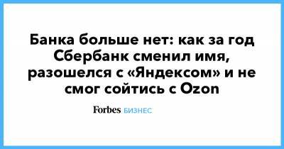 Банка больше нет: как за год Сбербанк сменил имя, разошелся с «Яндексом» и не смог сойтись с Ozon - forbes.ru