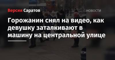 Горожанин снял на видео, как девушку заталкивают в машину на центральной улице - nversia.ru - Саратова
