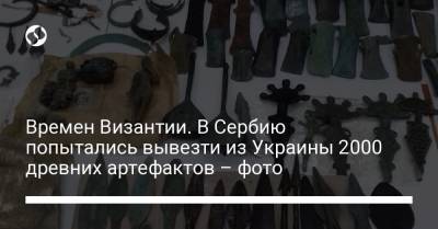 Времен Византии. В Сербию попытались вывезти из Украины 2000 древних артефактов – фото - liga.net - Украина - Сербия - Византия