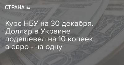 Курс НБУ на 30 декабря. Доллар в Украине подешевел на 10 копеек, а евро - на одну - strana.ua