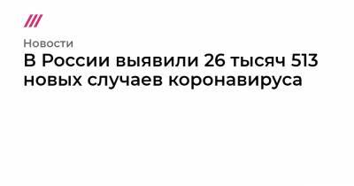 В России выявили 26 тысяч 513 новых случаев коронавируса - tvrain.ru - США - Ухань