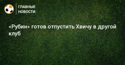 Рустем Сайманов - «Рубин» готов отпустить Хвичу в другой клуб - bombardir.ru - Грузия