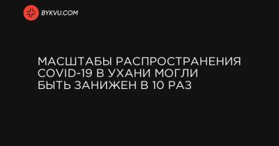 Масштабы распространения COVID-19 в Ухани могли быть занижен в 10 раз - bykvu.com - Украина - Пекин - Шанхай - Ухань