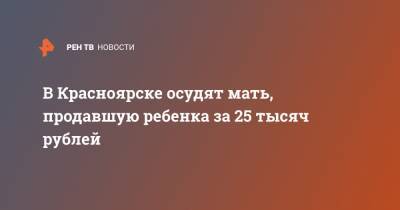 В Красноярске осудят мать, продавшую ребенка за 25 тысяч рублей - ren.tv - Красноярск