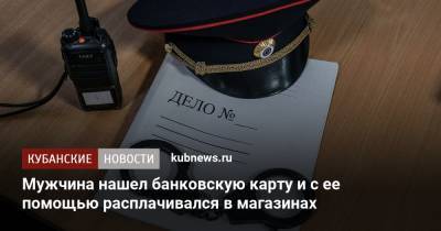 Мужчина нашел банковскую карту и с ее помощью расплачивался в магазинах - kubnews.ru - Краснодар