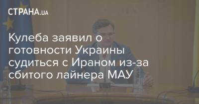 Дмитрий Кулеба - Кулеба заявил о готовности Украины судиться с Ираном из-за сбитого лайнера МАУ - strana.ua - Иран - Тегеран