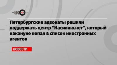 Оксана Пушкина - Петербургские адвокаты решили поддержать центр «Насилию.нет», который накануне попал в список иностранных агентов - echo.msk.ru - Москва
