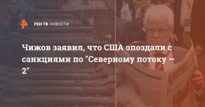 Владимир Чижов - Чижов заявил, что США опоздали с санкциями по "Северному потоку — 2" - ren.tv - США - Германия