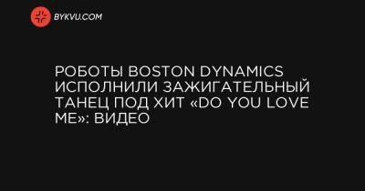 Роботы Boston Dynamics исполнили зажигательный танец под хит «Do You Love Me»: видео - bykvu.com - Украина - Boston - county Love