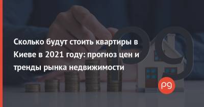 Сколько будут стоить квартиры в Киеве в 2021 году: прогноз цен и тренды рынка недвижимости - thepage.ua - Киев