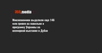 Минэкономики выделило еще 146 млн гривен на павильон и программу Украины на всемирной выставке в Дубае - 368.media - Эмираты