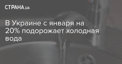 В Украине с января на 20% подорожает холодная вода - strana.ua - Киев - Львов - Николаев - Луцк - Кривой Рог - Херсон - Одесса - Харьков - Запорожье - Ивано-Франковск - Умань - Черкассы - Полтава - Ужгород - Черновцы - Житомир - Винница - Сумы - Тарифы