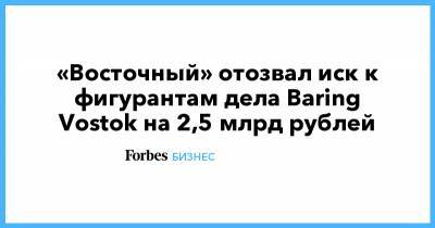 Майкл Калви - Иван Зюзин - Baring Vostok - «Восточный» отозвал иск к фигурантам дела Baring Vostok на 2,5 млрд рублей - forbes.ru - Восточный