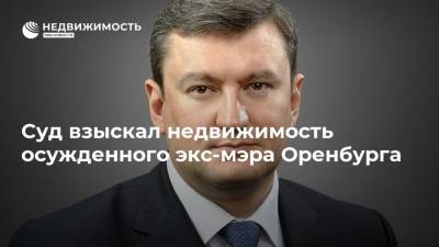 Суд взыскал недвижимость осужденного экс-мэра Оренбурга - realty.ria.ru - Уфа - Оренбург - Оренбургская обл.
