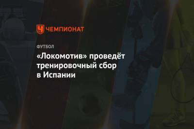 «Локомотив» проведёт тренировочный сбор в Испании - championat.com - Москва - Испания - Тамбов