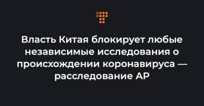 Власть Китая блокирует любые независимые исследования о происхождении коронавируса — расследование AP - hromadske.ua - Ухань