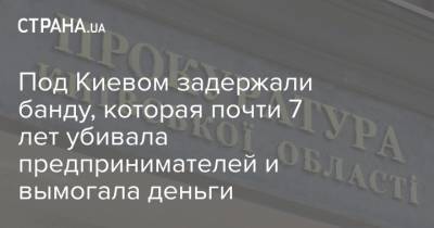 Под Киевом задержали банду, которая почти 7 лет убивала предпринимателей и вымогала деньги - strana.ua - Киев - Киевская обл.