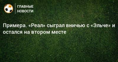 Диего Симеон - Примера. «Реал» сыграл вничью с «Эльче» и остался на втором месте - bombardir.ru - Испания