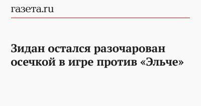 Зинедин Зидан - Зидан остался разочарован осечкой в игре против «Эльче» - gazeta.ru - Испания - Мадрид