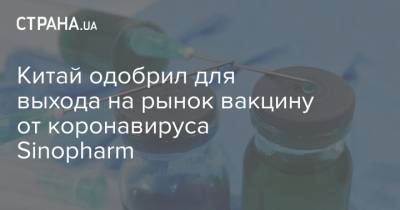 Китай одобрил для выхода на рынок вакцину от коронавируса Sinopharm - strana.ua