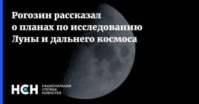 Дмитрий Рогозин - Рогозин рассказал о планах по исследованию Луны и дальнего космоса - nsn.fm