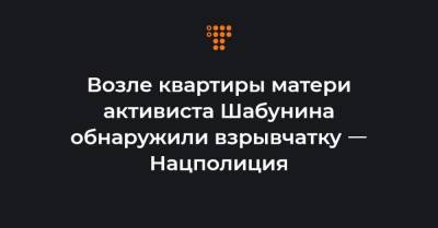 Виталий Шабунин - Возле квартиры матери активиста Шабунина обнаружили взрывчатку ㅡ Нацполиция - hromadske.ua - Киевская обл.