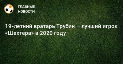 Анатолий Трубин - Соломон Манор - 19-летний вратарь Трубин – лучший игрок «Шахтера» в 2020 году - bombardir.ru