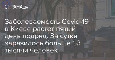 Виталий Кличко - Заболеваемость Covid-19 в Киеве растет пятый день подряд. За сутки заразилось больше 1,3 тысячи человек - strana.ua - Киев