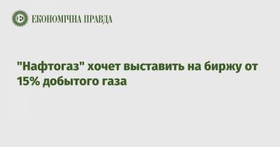 "Нафтогаз" хочет выставить на биржу от 15% добытого газа - epravda.com.ua