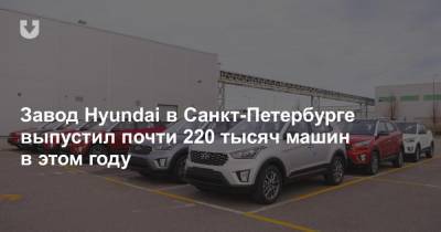 Завод Hyundai в Санкт-Петербурге выпустил почти 220 тысяч машин в этом году - news.tut.by - Санкт-Петербург