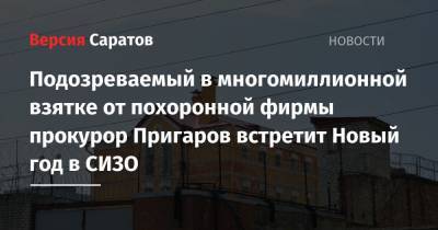 Подозреваемый в многомиллионной взятке от похоронной фирмы прокурор Пригаров встретит Новый год в СИЗО - nversia.ru - Саратовская обл. - Саратов - р-н Кировский