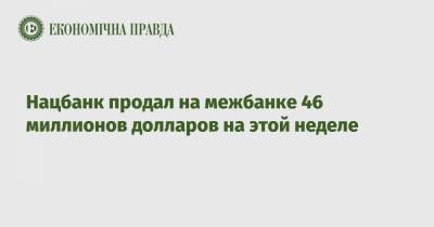 Нацбанк продал на межбанке 46 миллионов долларов на этой неделе - epravda.com.ua