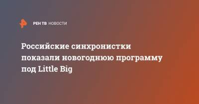 Влада Чигирева - Российские синхронистки показали новогоднюю программу под Little Big - ren.tv - Россия