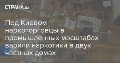 Под Киевом наркоторговцы в промышленных масштабах варили наркотики в двух частных домах - strana.ua - Киев - район Вышгородский