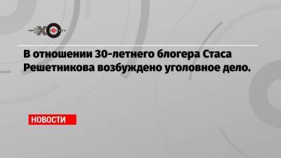 Стас Решетников - В отношении 30-летнего блогера Стаса Решетникова возбуждено уголовное дело. - echo.msk.ru