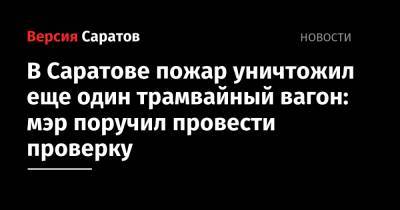 Михаил Исаев - В Саратове пожар уничтожил еще один трамвайный вагон: мэр снова поручил провести проверку - nversia.ru - Саратов
