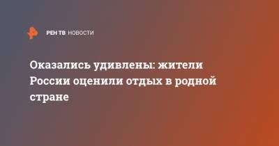 Оказались удивлены: жители России оценили отдых в родной стране - ren.tv - Россия