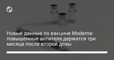 Новые данные по вакцине Moderna: повышенные антитела держатся три месяца после второй дозы - liga.net - Украина