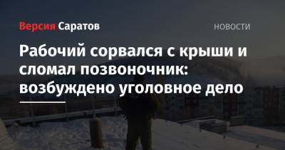 Рабочий сорвался с крыши и сломал позвоночник: возбуждено уголовное дело - nversia.ru - Саратовская обл. - Вольск